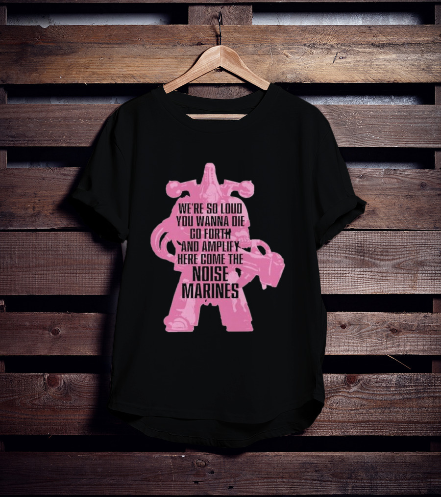 We're So Loud You Wanna Die Go Forth And Amplify Here Come The Noise Marines T-Shirt
