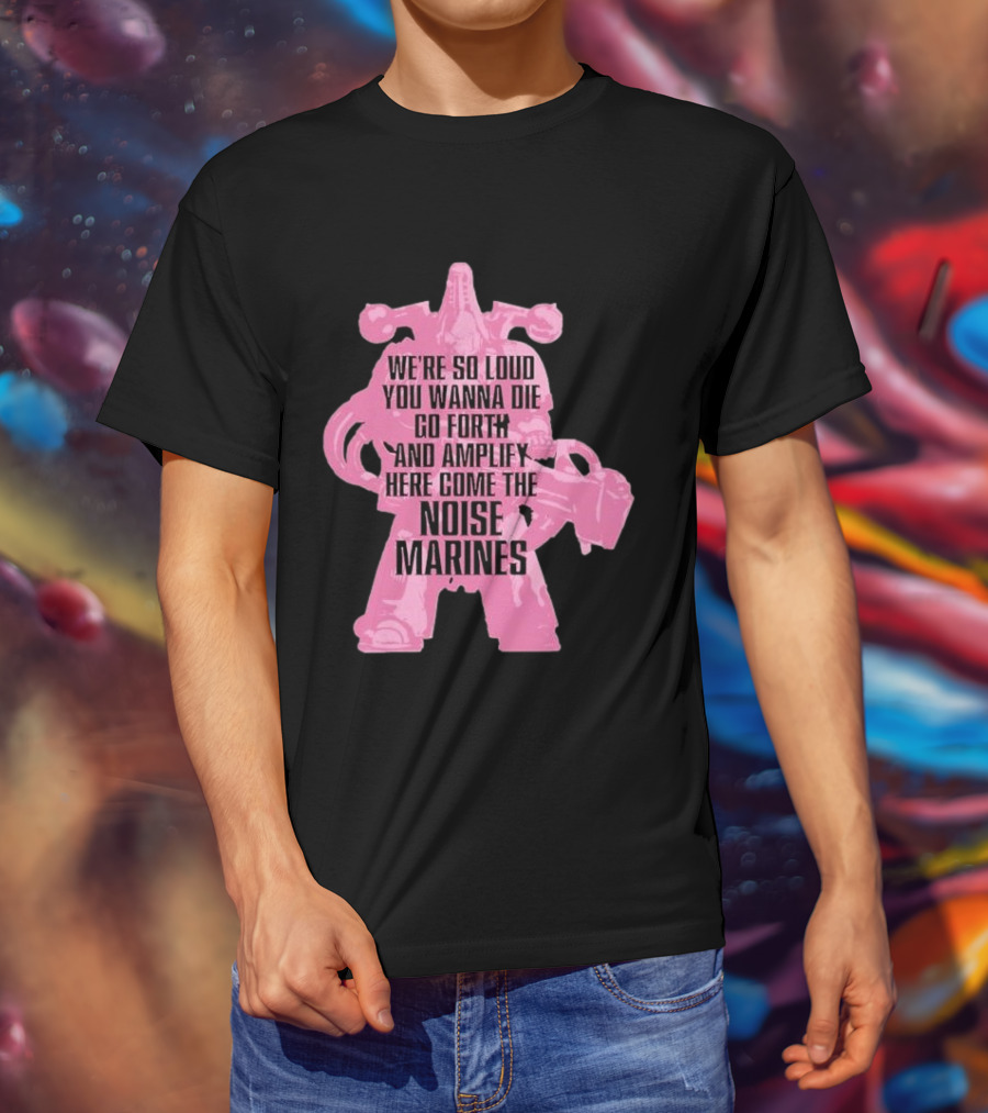 We're So Loud You Wanna Die Go Forth And Amplify Here Come The Noise Marines T-Shirt