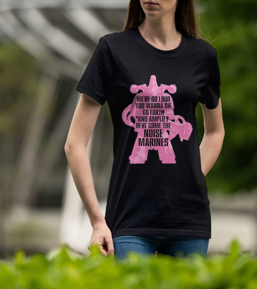 We're So Loud You Wanna Die Go Forth And Amplify Here Come The Noise Marines T-Shirt