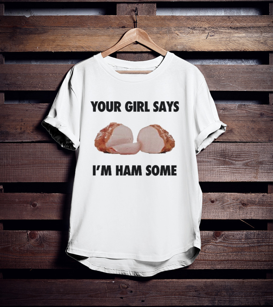 Your Girl Says I'm Ham Some Funny Wordplay With Sliced Ham T-Shirt