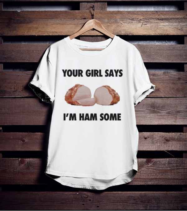 Your Girl Says I'm Ham Some Funny Wordplay With Sliced Ham T-Shirt