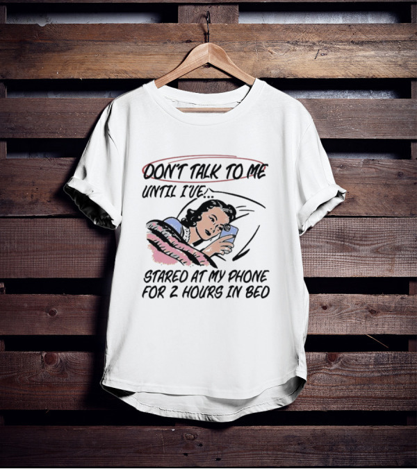 DON’T TALK TO ME UNTIL I’VE STARED AT MY PHONE FOR 2 HOURS IN BED T-Shirt