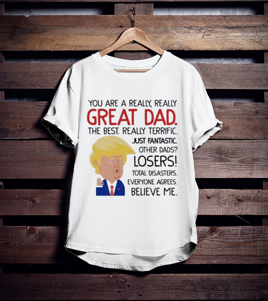 You Are A Really, Really Great Dad The Best Just Fantastic Believe Me T-Shirt