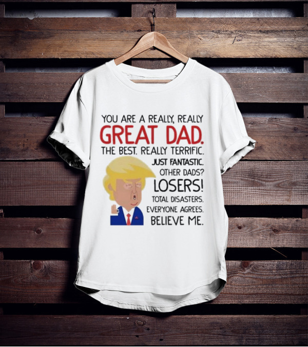 You Are A Really, Really Great Dad The Best Just Fantastic Believe Me T-Shirt
