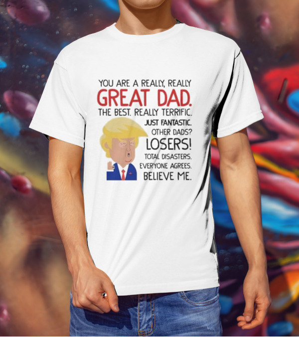 You Are A Really, Really Great Dad The Best Just Fantastic Believe Me T-Shirt