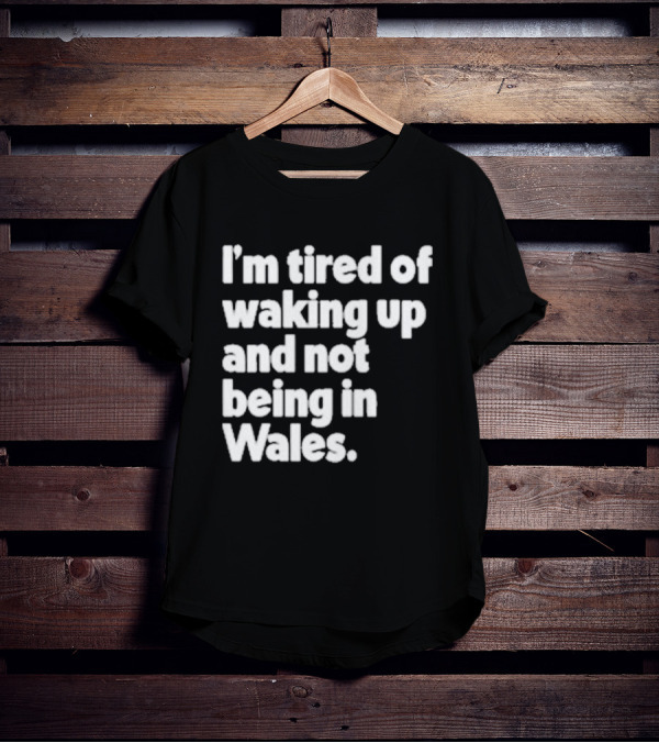 I’m Tired Of Waking Up And Not Being In Wales Human Nature Collection T-Shirt