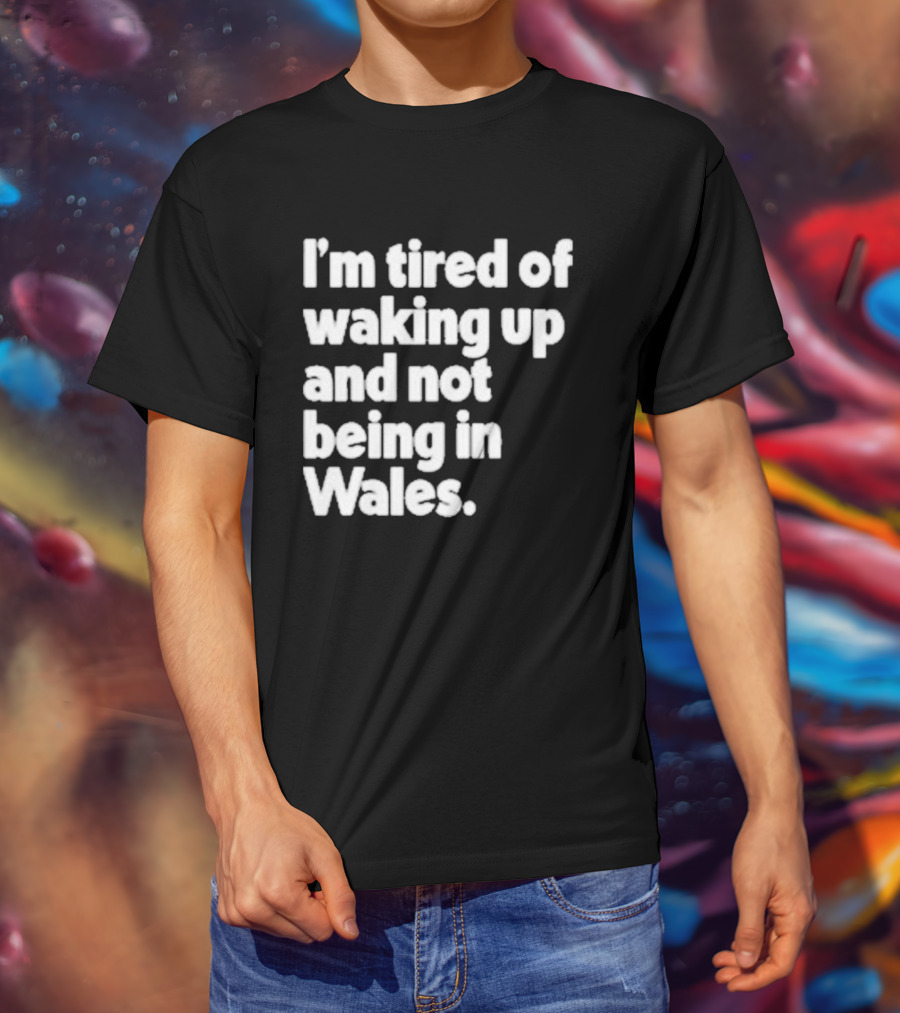 I’m Tired Of Waking Up And Not Being In Wales Human Nature Collection T-Shirt