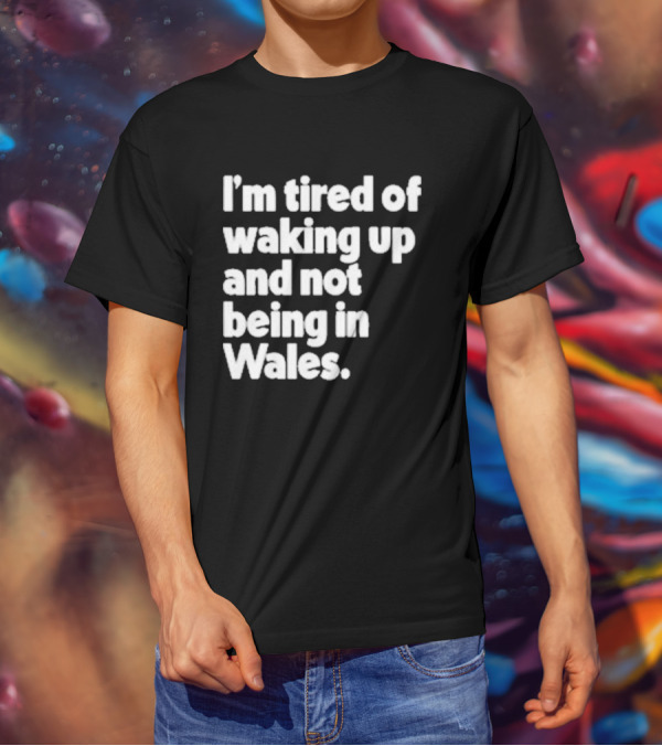 I’m Tired Of Waking Up And Not Being In Wales Human Nature Collection T-Shirt