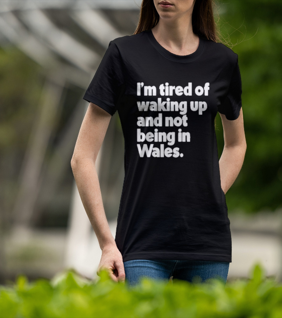 I’m Tired Of Waking Up And Not Being In Wales Human Nature Collection T-Shirt