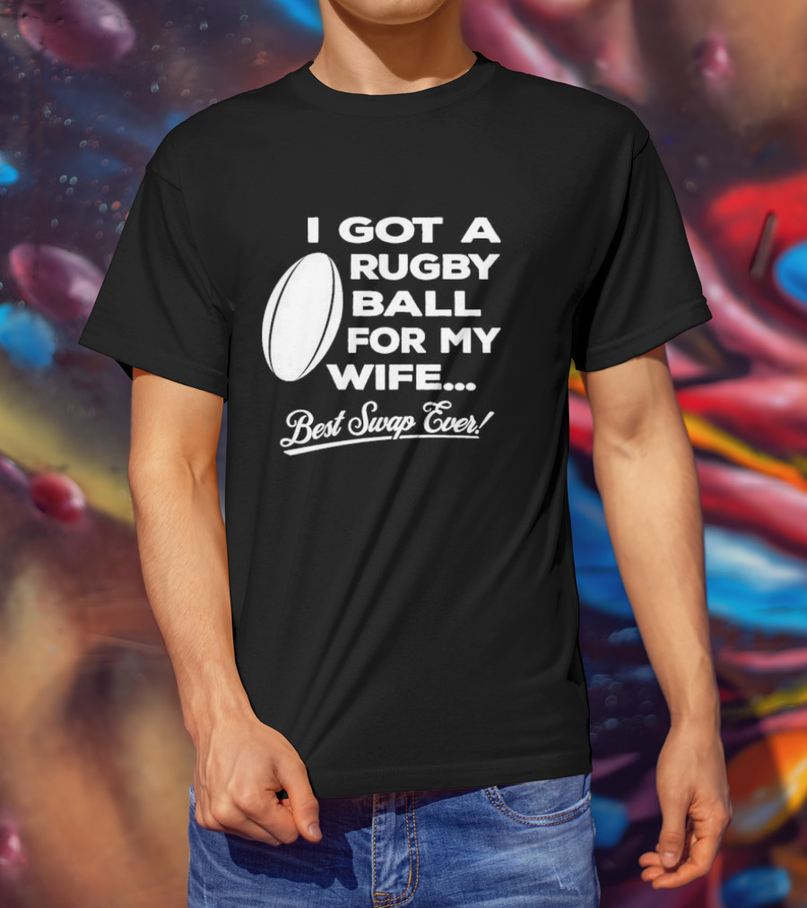 I Got A Rugby Ball For My Wife Best Swap Ever T-Shirt