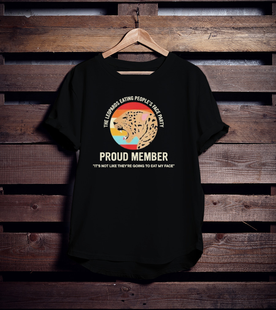 The Leopards Eating People's Face Party Proud Member It's Not Like They're Going To Eat My Face T-Shirt