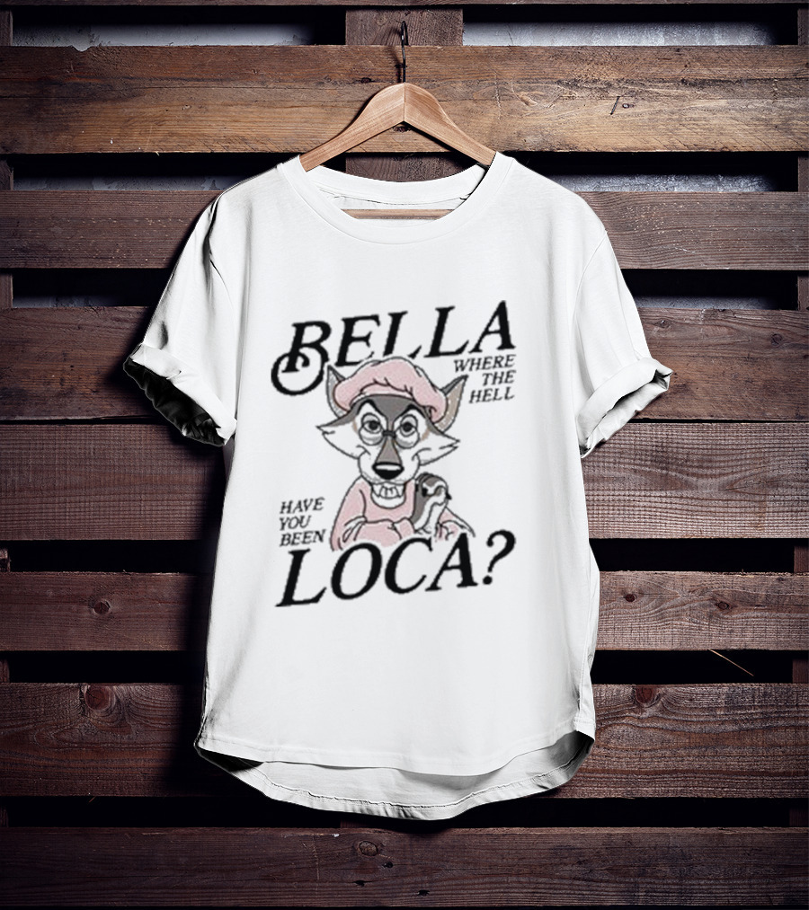 Bella Where The Hell Have You Been Loca Wolf Character T-Shirt