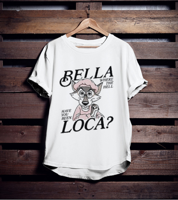 Bella Where The Hell Have You Been Loca Wolf Character T-Shirt