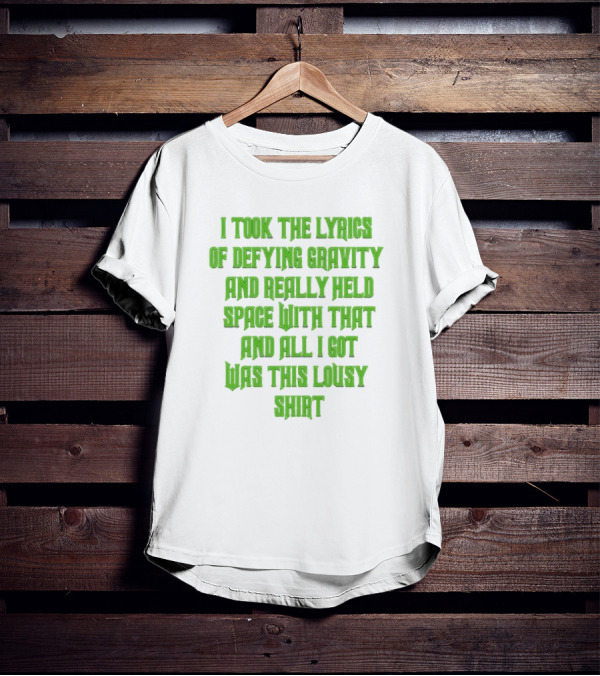 I Took The Lyrics Of Defying Gravity And Really Held Space With That And All I Got Was This Lousy T-Shirt