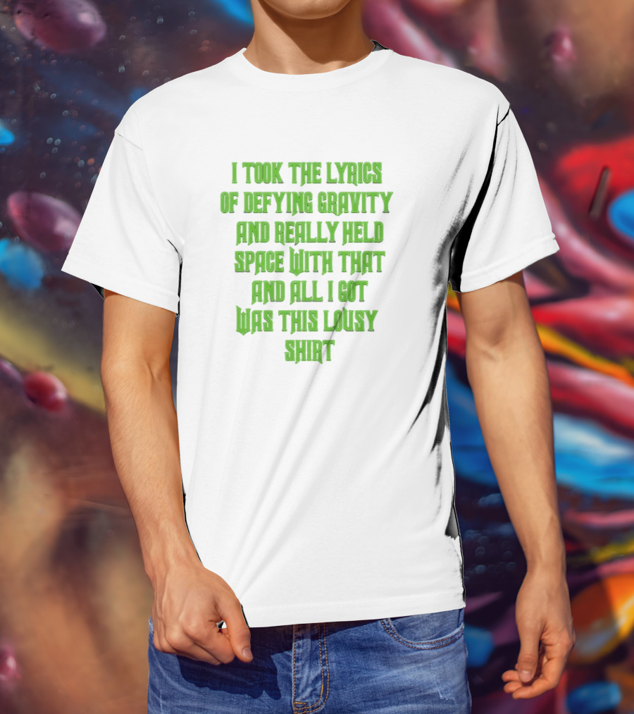 I Took The Lyrics Of Defying Gravity And Really Held Space With That And All I Got Was This Lousy T-Shirt