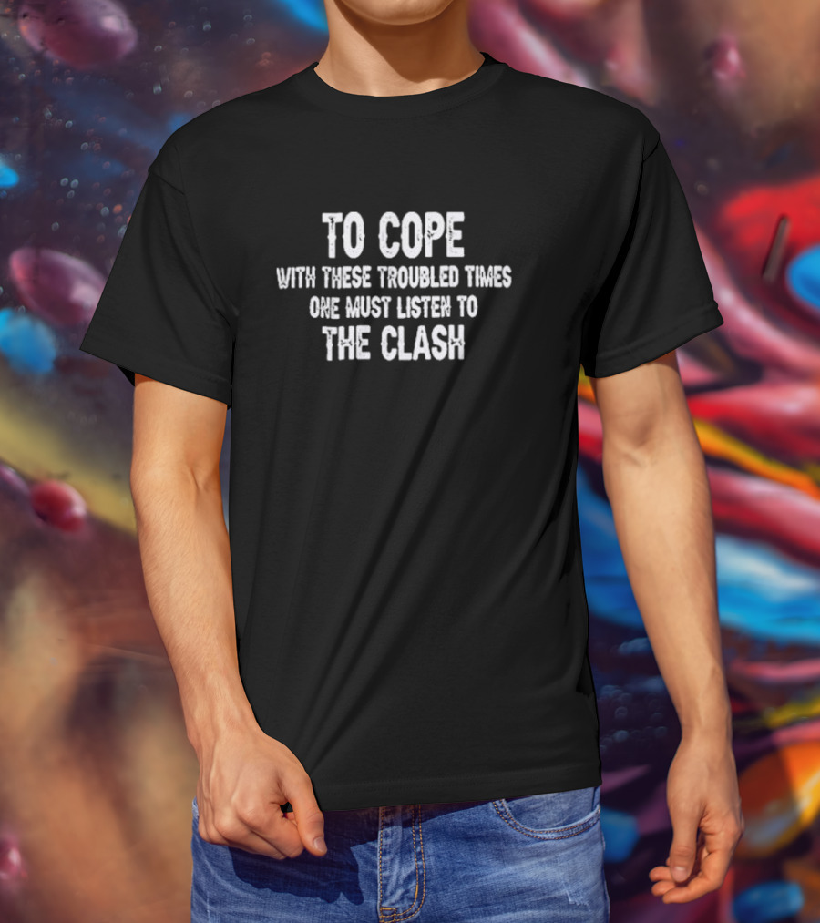 To Cope With These Troubled Times One Must Listen To The Clash T-Shirt