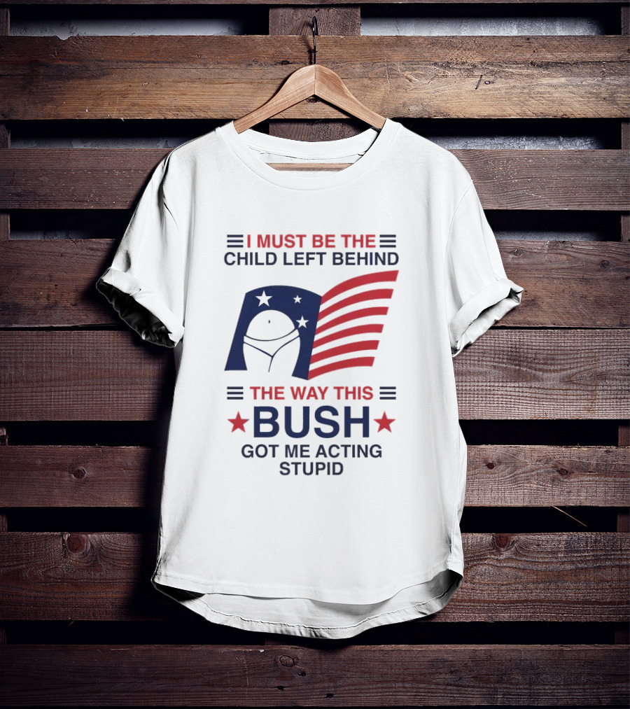 I Must Be The Child Left Behind The Way This Bush Got Me Acting Stupid Patriotic Humor Flag Stars T-Shirt