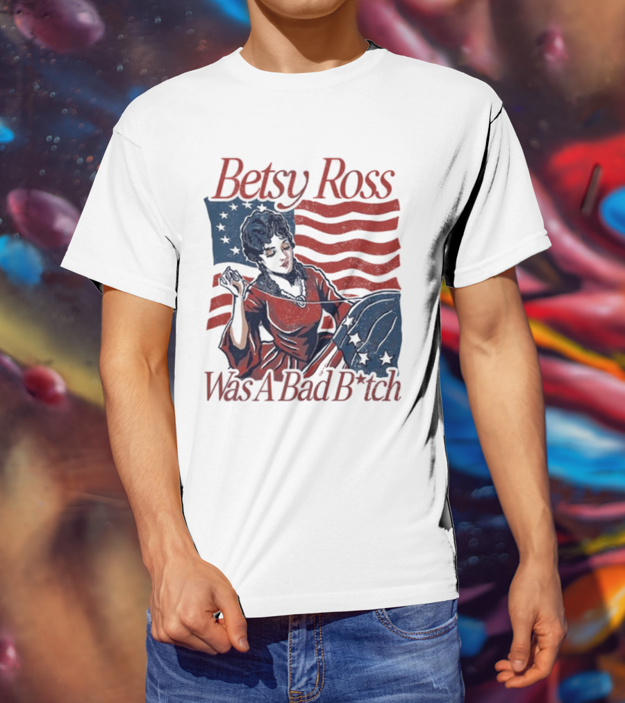 Betsy Ross Was A Bad B*tch Flag Sewing T-Shirt