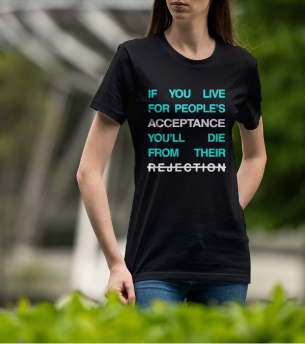 If You Live For People’s Acceptance You’ll Die From Their Rejection T-Shirt