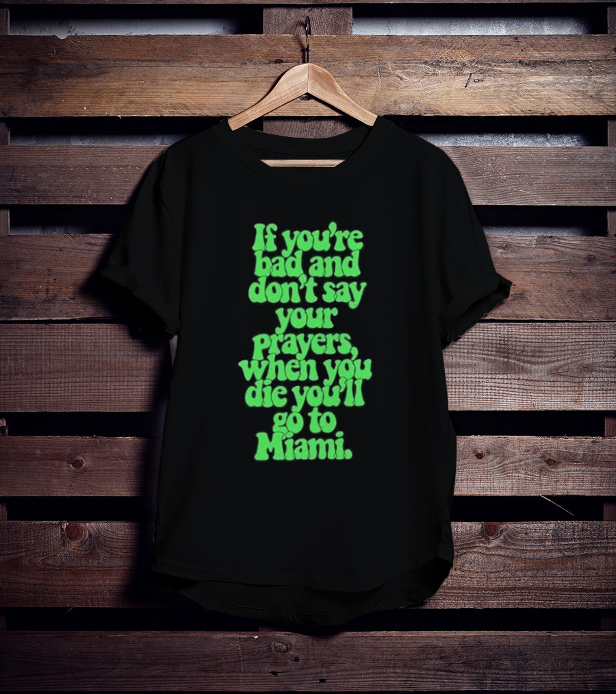 If You’re Bad And Don’t Say Your Prayers When You Die You’ll Go To Miami T-Shirt