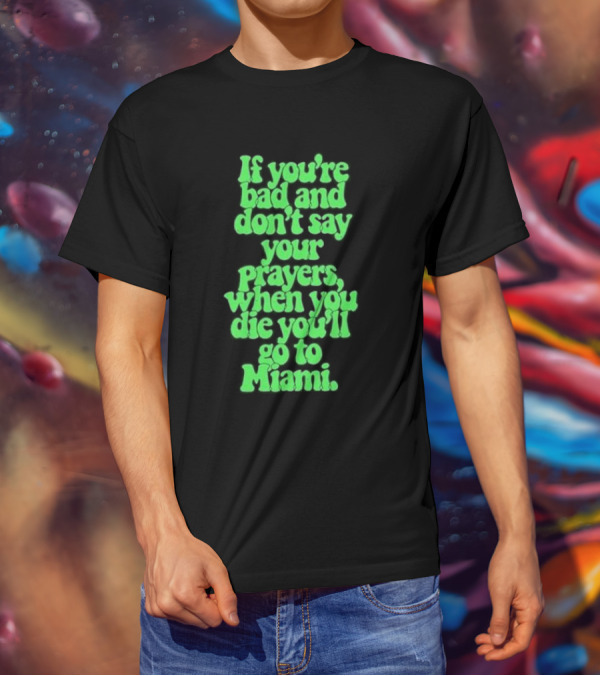 If You’re Bad And Don’t Say Your Prayers When You Die You’ll Go To Miami T-Shirt