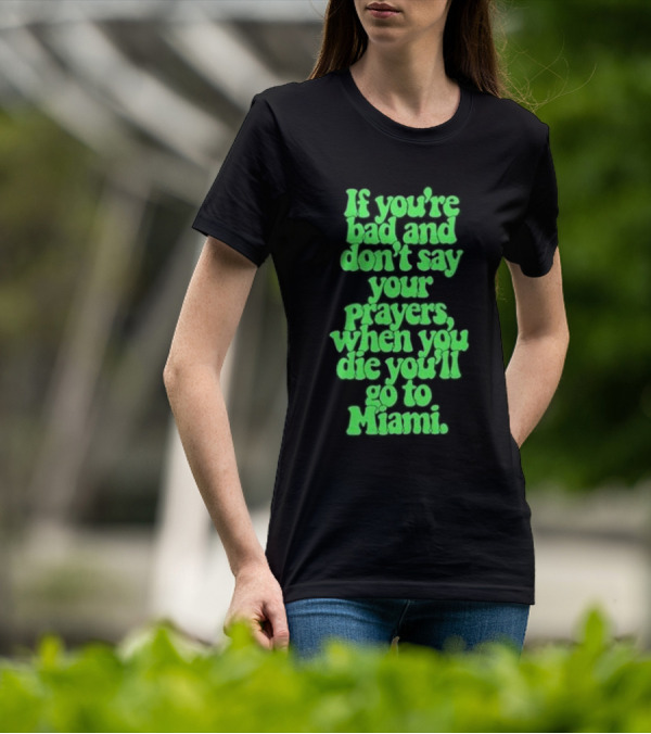 If You’re Bad And Don’t Say Your Prayers When You Die You’ll Go To Miami T-Shirt