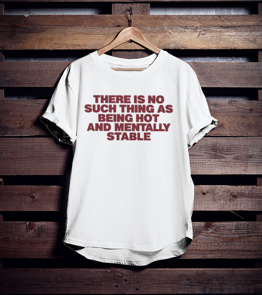There Is No Such Thing As Being Hot And Mentally Stable T-Shirt