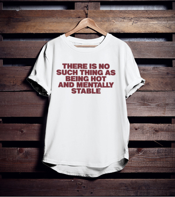 There Is No Such Thing As Being Hot And Mentally Stable T-Shirt