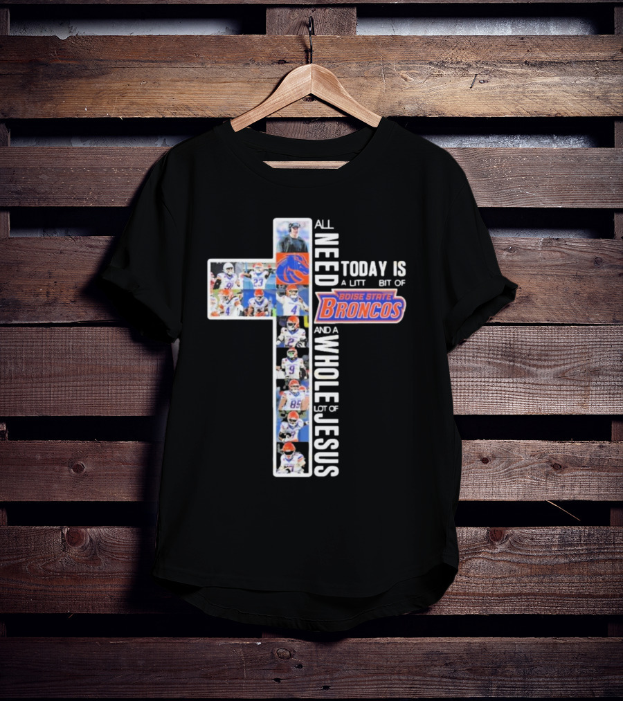 All You Need Today Is A Little Bit Of Boise State Broncos And A Whole Lot Of Jesus T-Shirt