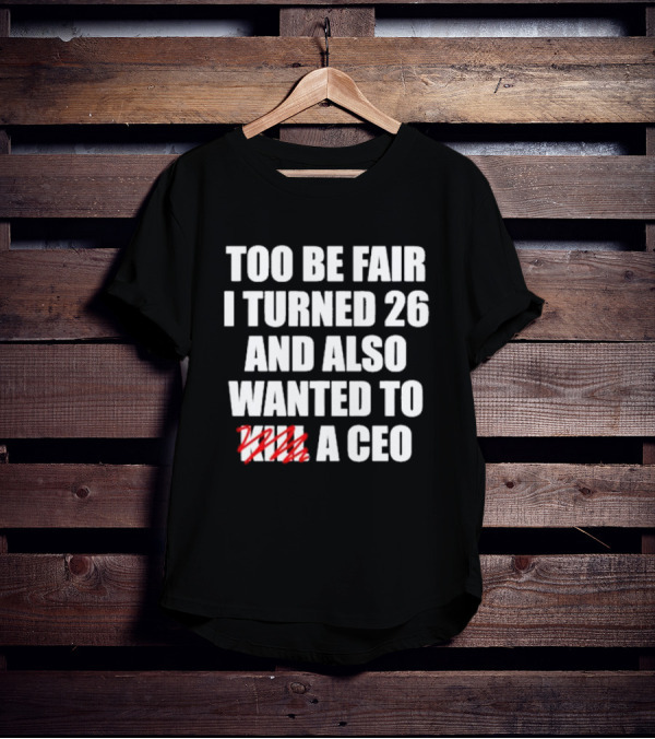 Too Be Fair I Turned 26 And Also Wanted To Kill A CEO T-Shirt