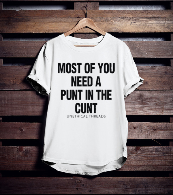 Most Of You Need A Punt In The Cunt Unethical Threads T-Shirt