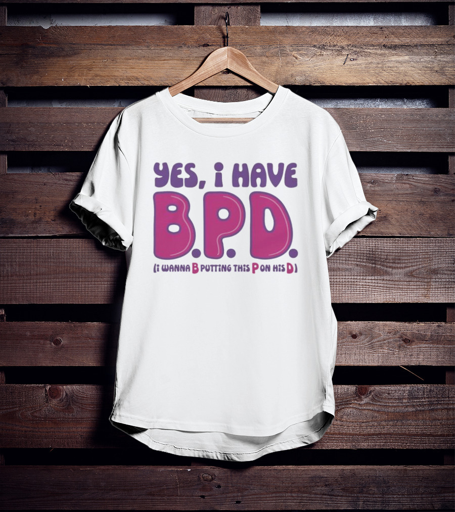 Yes I Have B.P.D Funny Phrase Wanna B Putting This P On His D T-Shirt