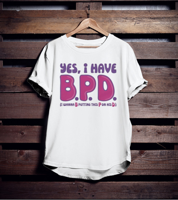 Yes I Have B.P.D Funny Phrase Wanna B Putting This P On His D T-Shirt