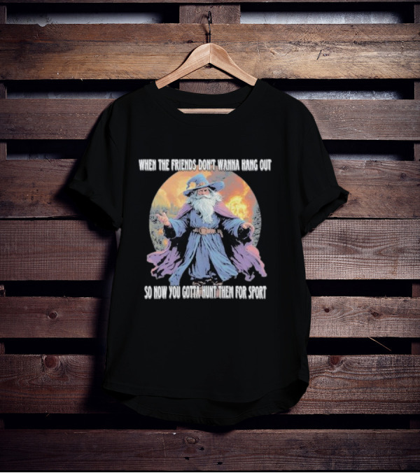 When The Friends Don’t Wanna Hang Out So Now You Gotta Hunt Them For Sport Wizard T-Shirt
