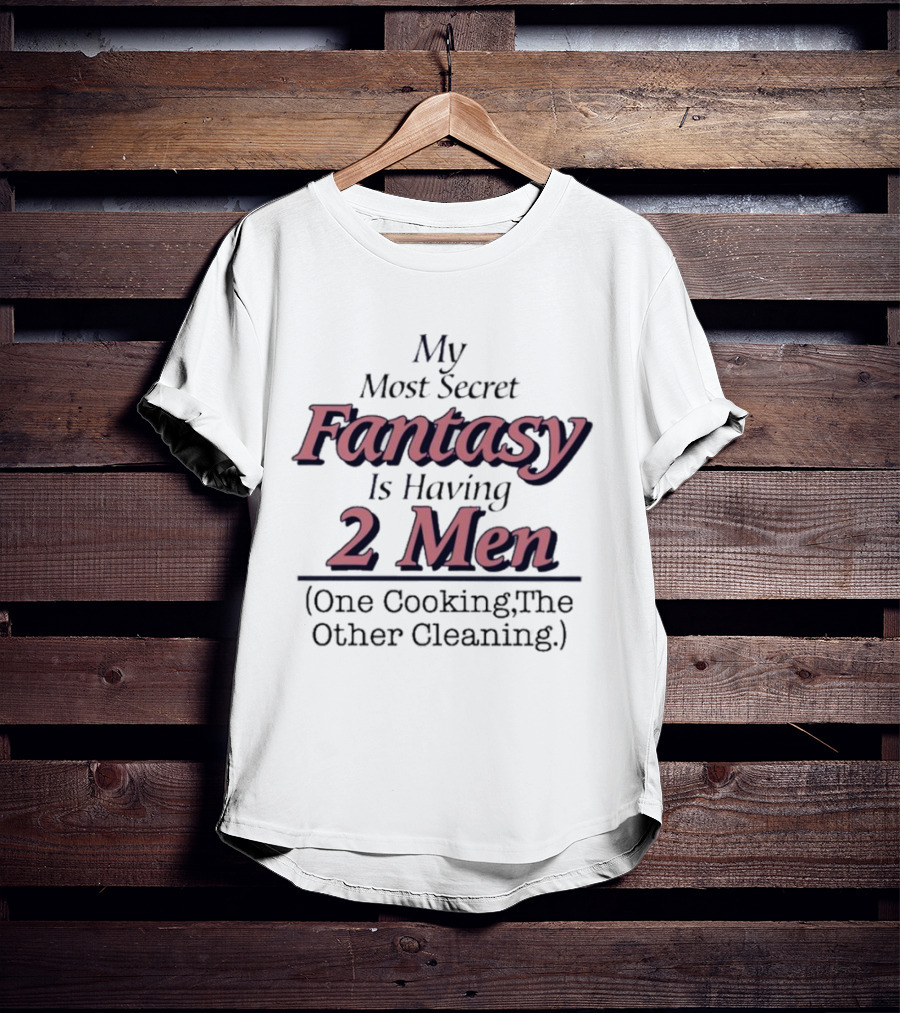 My Most Secret Fantasy Is Having 2 Men One Cooking The Other Cleaning T-Shirt