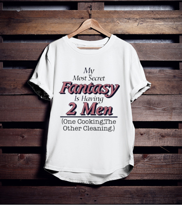 My Most Secret Fantasy Is Having 2 Men One Cooking The Other Cleaning T-Shirt