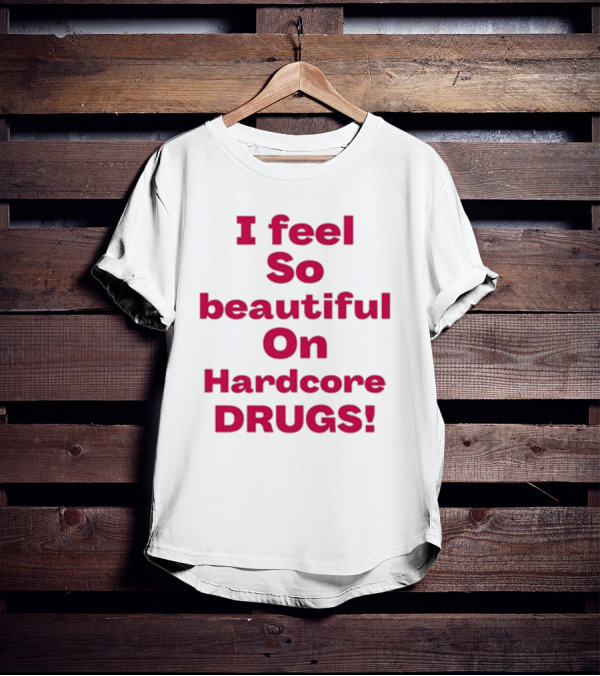 I Feel So Beautiful On Hardcore Drugs T-Shirt