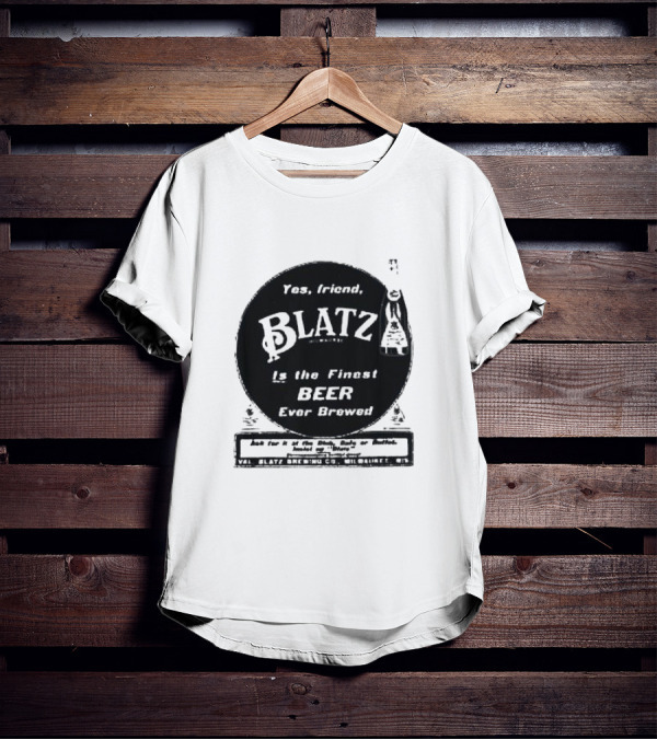 Yes Friend Blatz Milwaukee Is The Finest Beer Ever Brewed Val Blatz Brewing Co T-Shirt