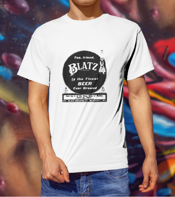 Yes Friend Blatz Milwaukee Is The Finest Beer Ever Brewed Val Blatz Brewing Co T-Shirt