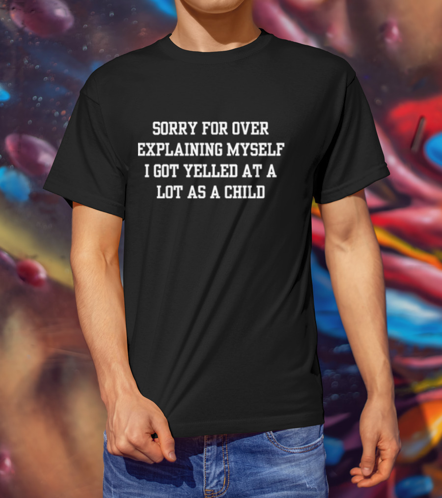 Sorry For Over Explaining Myself I Got Yelled At A Lot As A Child T-Shirt