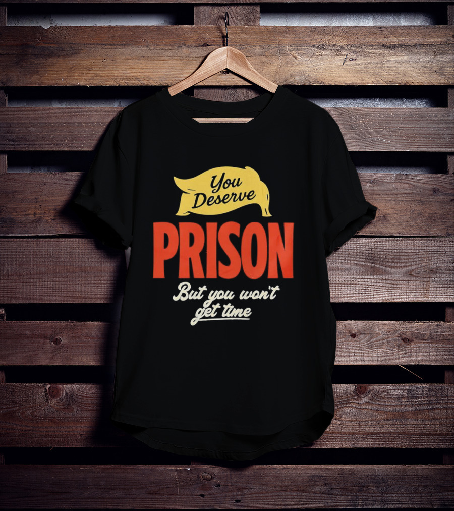 You Deserve Prison But You Won’t Get Time Yellow Banner Red Letters T-Shirt