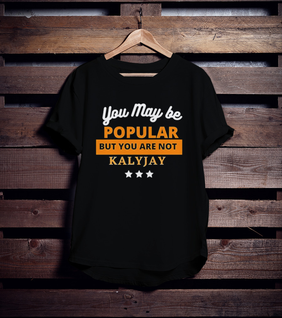 You May Be Popular But You Are Not Kalyjay T-Shirt