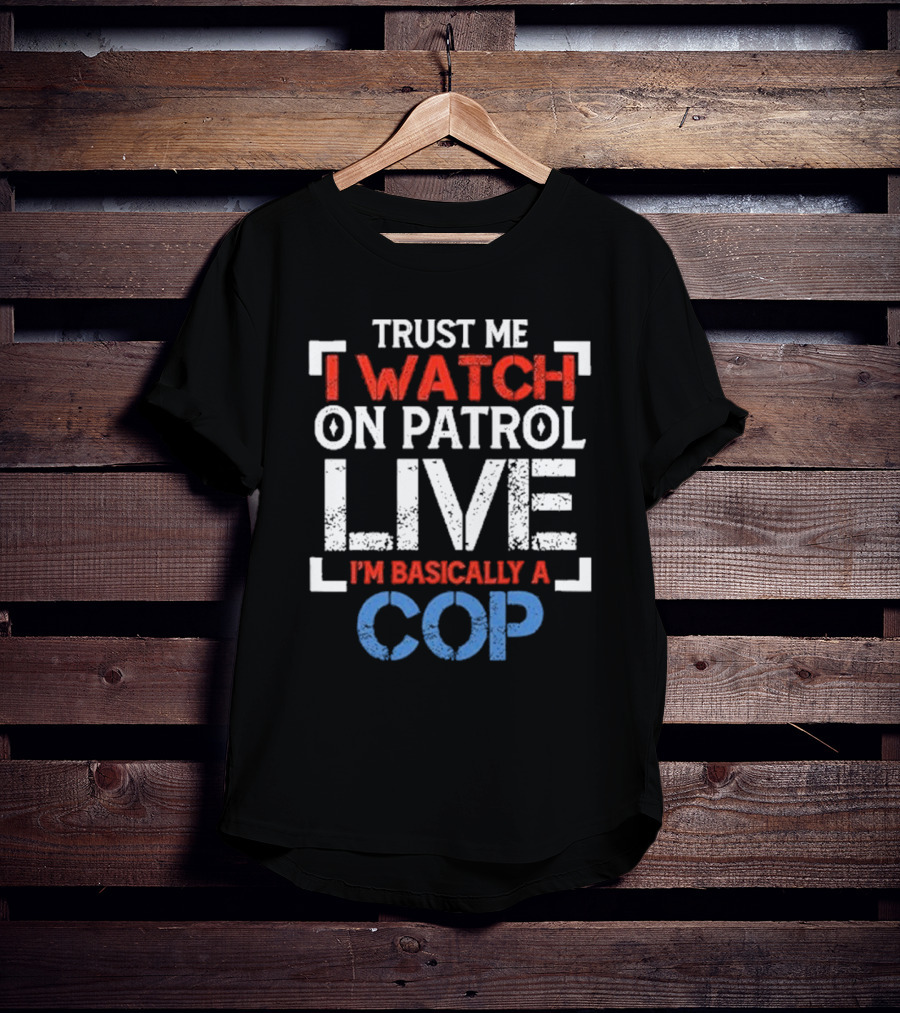 Trust Me I On Patrol Live I'm Basically A Cop T-Shirt