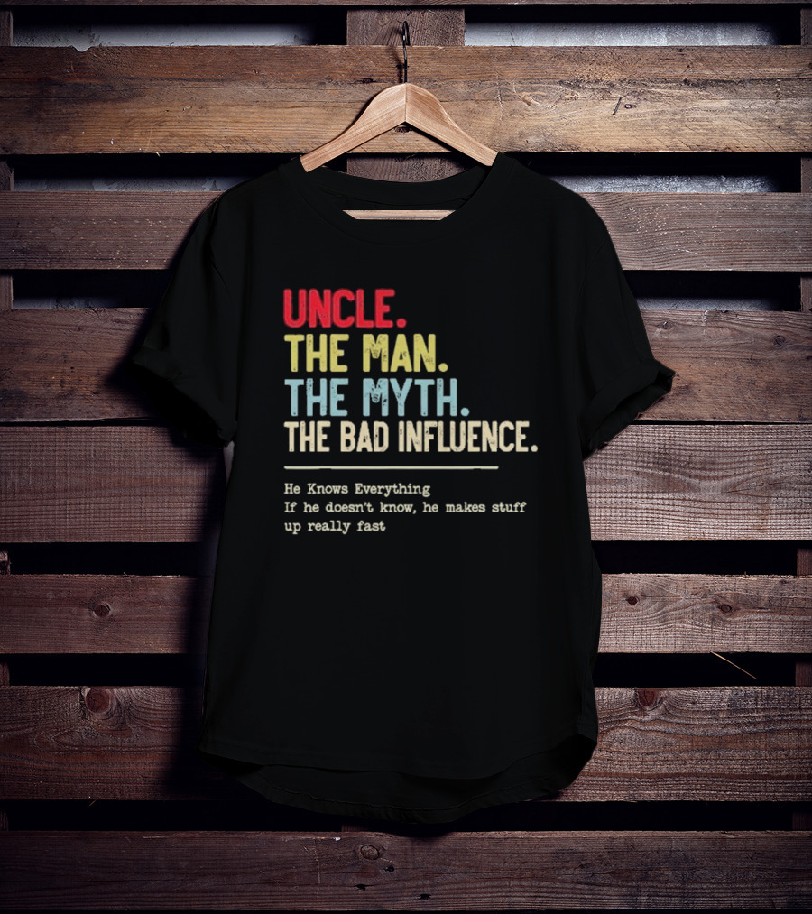 UNCLE THE MAN THE MYTH THE BAD INFLUENCE HE KNOWS EVERYTHING IF HE DOESN'T KNOW HE MAKES STUFF UP REALLY FAST T-Shirt
