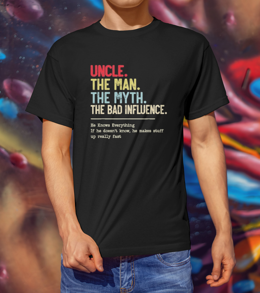UNCLE THE MAN THE MYTH THE BAD INFLUENCE HE KNOWS EVERYTHING IF HE DOESN'T KNOW HE MAKES STUFF UP REALLY FAST T-Shirt
