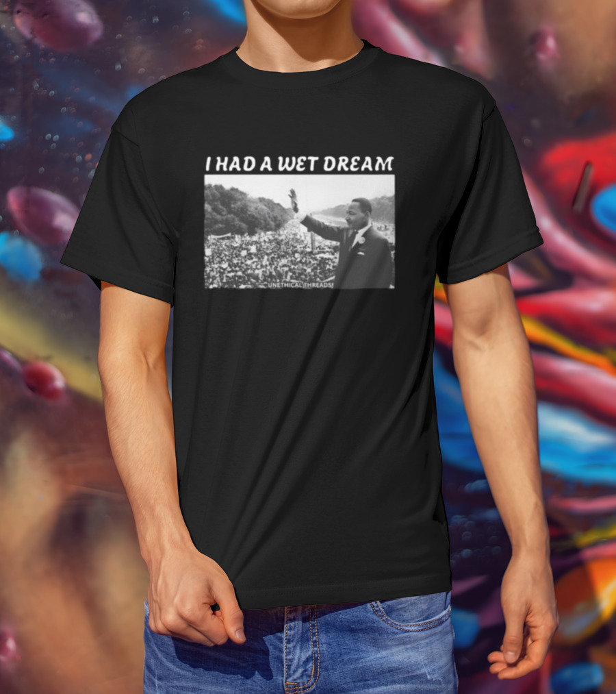 Unethical Threads I Had A Wet Dream MLK Jr Marching Photo T-Shirt
