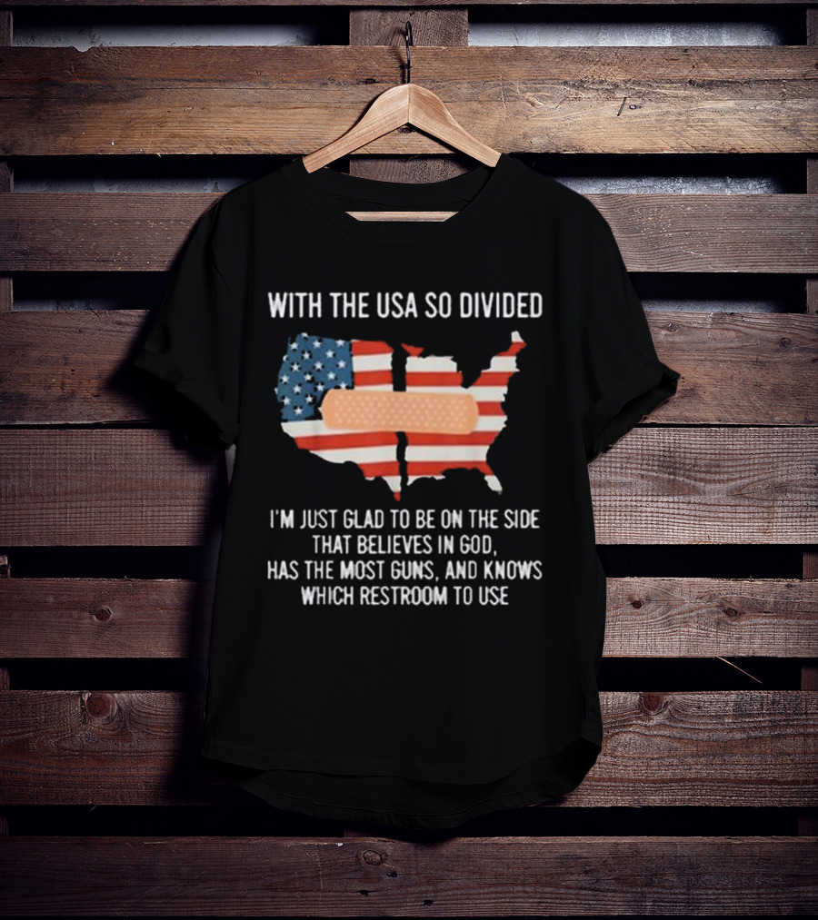 With The USA So Divided I'm Just Glad To Be On The Side That Believes In God Has The Most Guns And Knows Which Restroom To Use T-Shirt