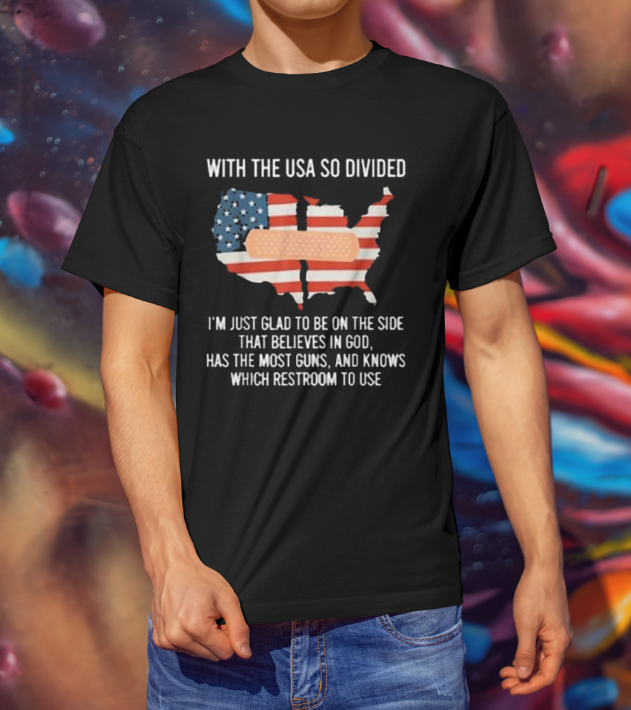 With The USA So Divided I'm Just Glad To Be On The Side That Believes In God Has The Most Guns And Knows Which Restroom To Use T-Shirt