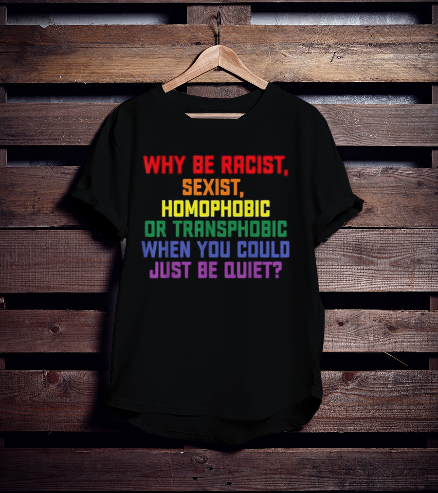 Why Be Racist Sexist Homophobic Or Transphobic When You Could Just Be Quiet Rainbow Colors T-Shirt