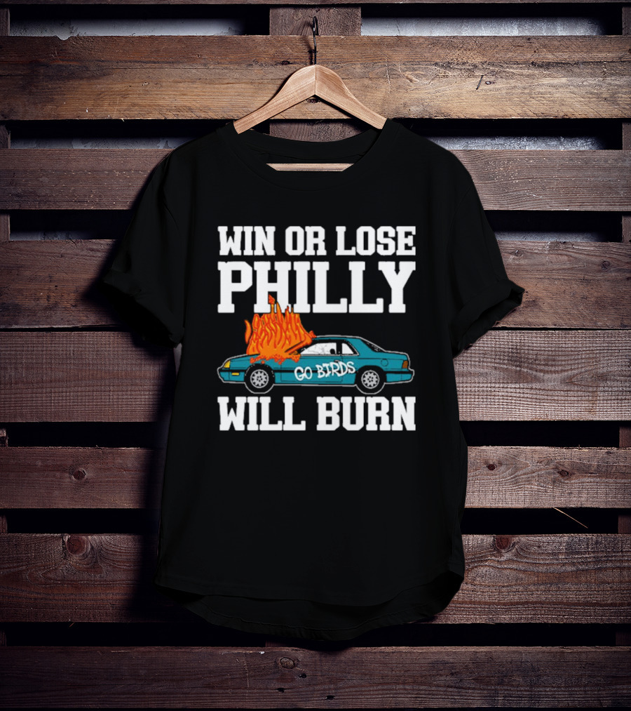 Win Or Lose Philly Will Burn Go Birds Philadelphia Eagles NFL Car Fire T-Shirt